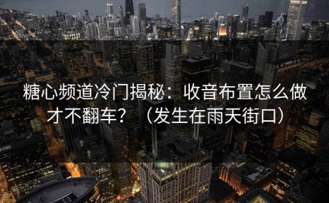 糖心频道冷门揭秘：收音布置怎么做才不翻车？（发生在雨天街口）