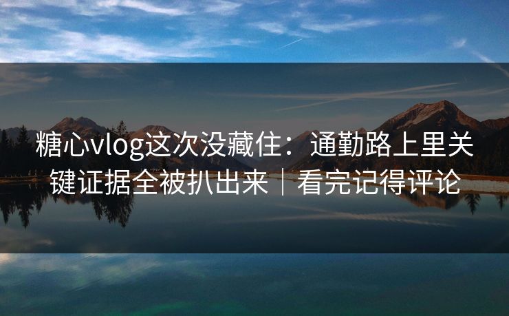 糖心vlog这次没藏住:通勤路上里关键证据全被扒出来|看完记得评论 糖心vlog这次没藏住:通勤路上里关键证据全被扒出来|看完记得评论
