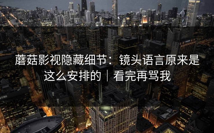 蘑菇影视隐藏细节：镜头语言原来是这么安排的｜看完再骂我