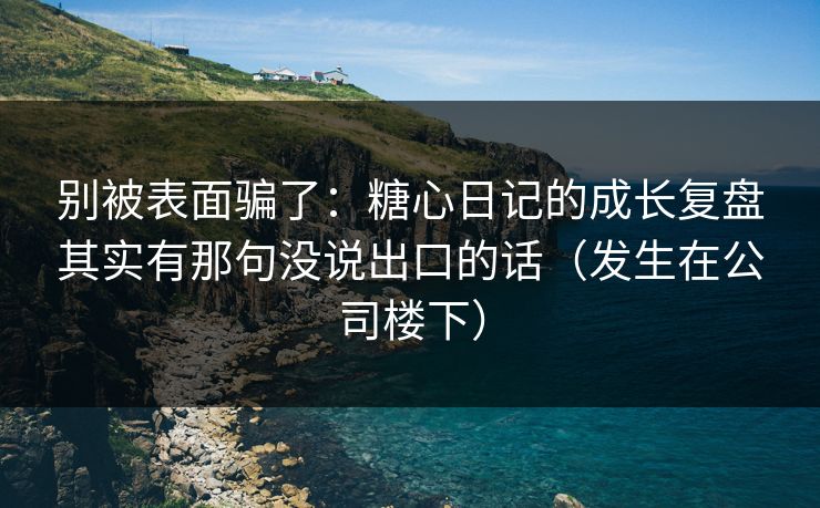 别被表面骗了：糖心日记的成长复盘其实有那句没说出口的话（发生在公司楼下）