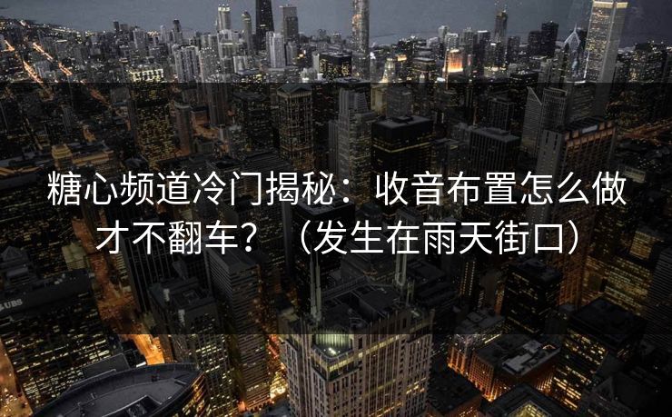 糖心频道冷门揭秘：收音布置怎么做才不翻车？（发生在雨天街口）