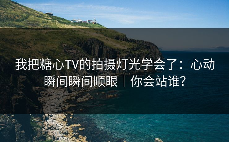 我把糖心TV的拍摄灯光学会了：心动瞬间瞬间顺眼｜你会站谁？