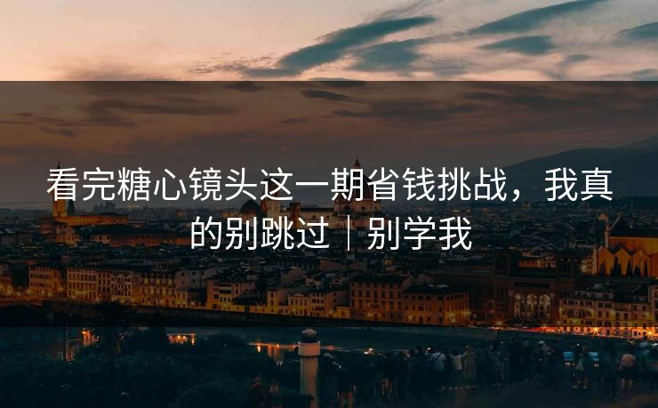看完糖心镜头这一期省钱挑战，我真的别跳过｜别学我