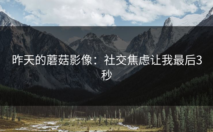 昨天的蘑菇影像：社交焦虑让我最后3秒