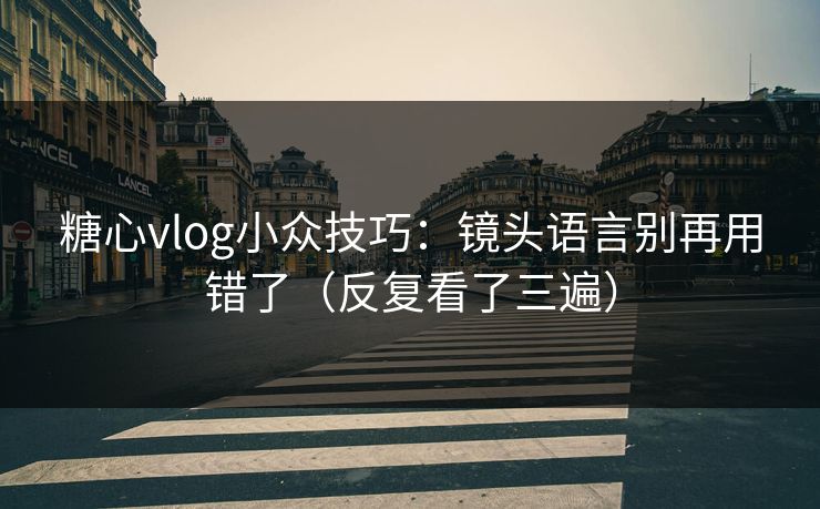 糖心vlog小众技巧：镜头语言别再用错了（反复看了三遍）
