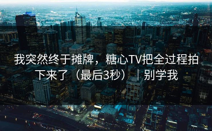 我突然终于摊牌，糖心TV把全过程拍下来了（最后3秒）｜别学我