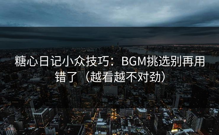 糖心日记小众技巧：BGM挑选别再用错了（越看越不对劲）