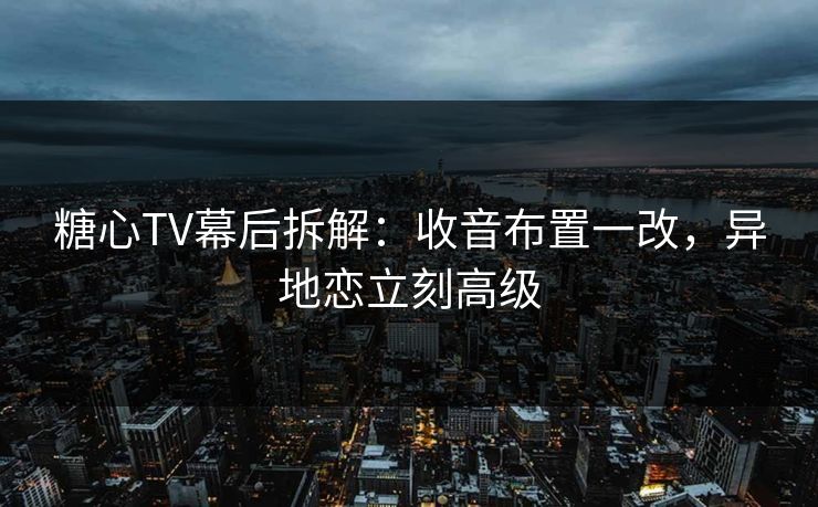 糖心TV幕后拆解：收音布置一改，异地恋立刻高级