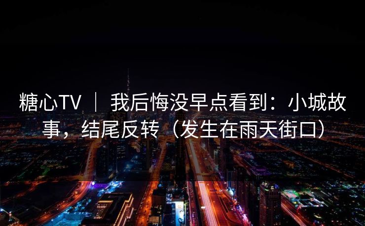 糖心TV ｜ 我后悔没早点看到：小城故事，结尾反转（发生在雨天街口）