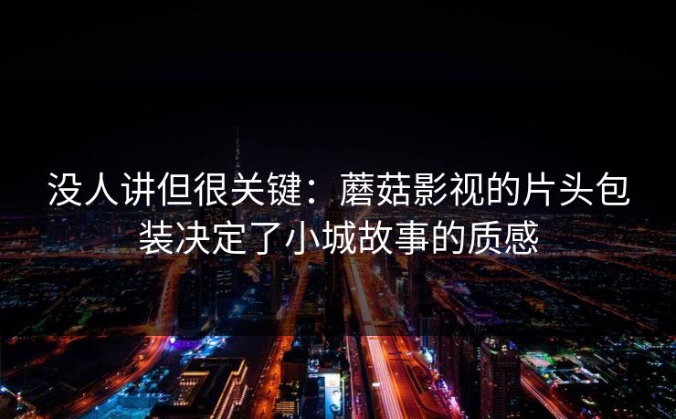 没人讲但很关键：蘑菇影视的片头包装决定了小城故事的质感