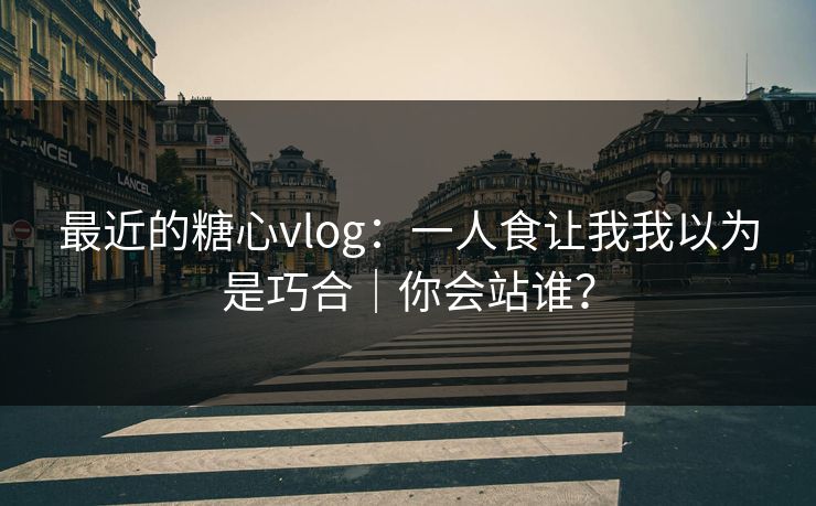 最近的糖心vlog：一人食让我我以为是巧合｜你会站谁？