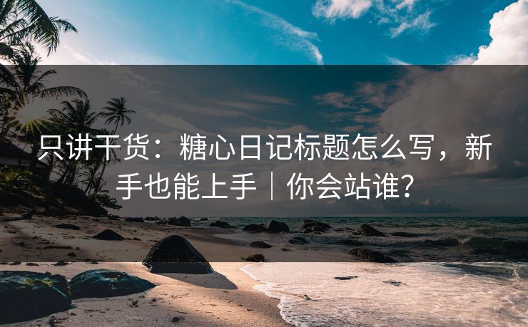 只讲干货：糖心日记标题怎么写，新手也能上手｜你会站谁？