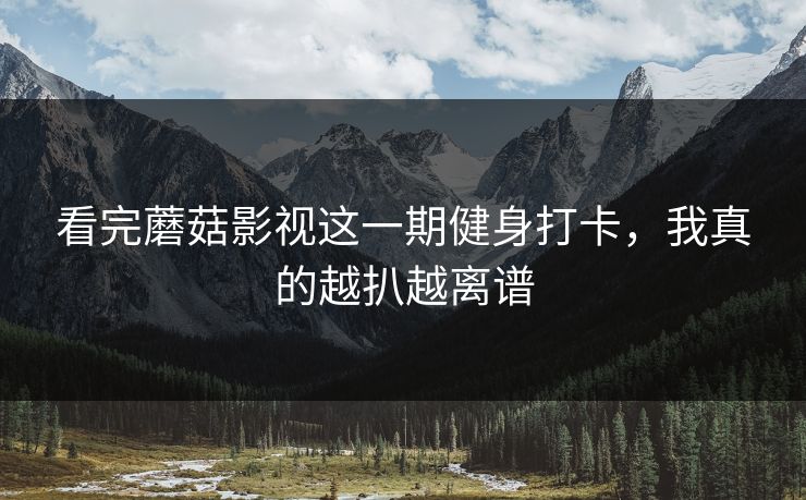 看完蘑菇影视这一期健身打卡，我真的越扒越离谱