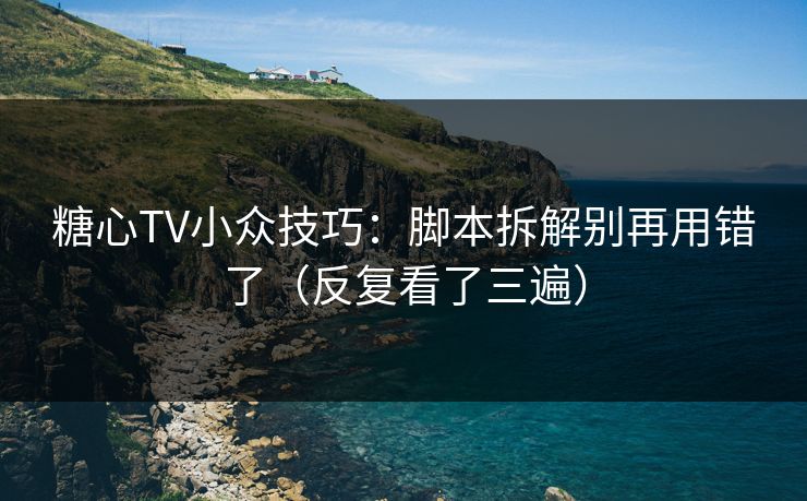 糖心TV小众技巧：脚本拆解别再用错了（反复看了三遍）
