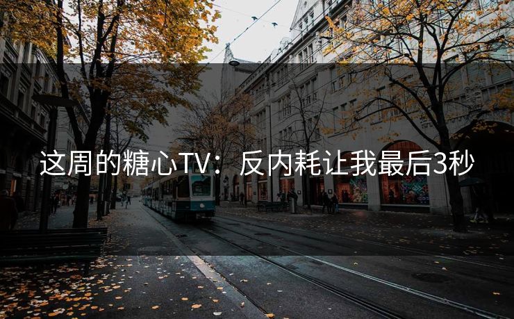 这周的糖心TV：反内耗让我最后3秒