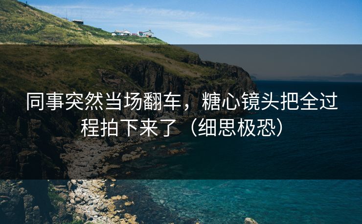 同事突然当场翻车，糖心镜头把全过程拍下来了（细思极恐）