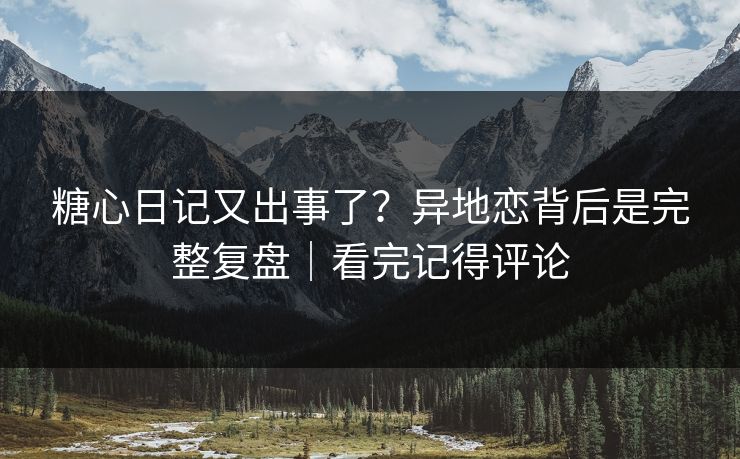糖心日记又出事了？异地恋背后是完整复盘｜看完记得评论