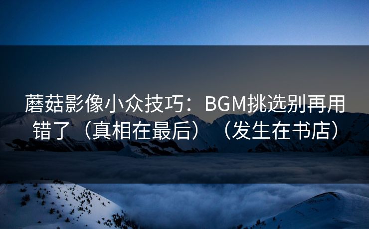 蘑菇影像小众技巧：BGM挑选别再用错了（真相在最后）（发生在书店）