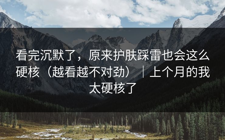 看完沉默了，原来护肤踩雷也会这么硬核（越看越不对劲）｜上个月的我太硬核了