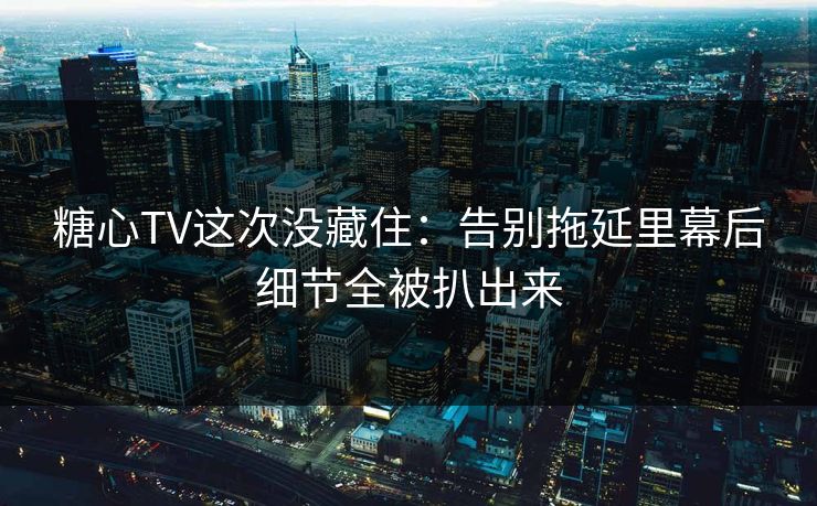 糖心TV这次没藏住：告别拖延里幕后细节全被扒出来