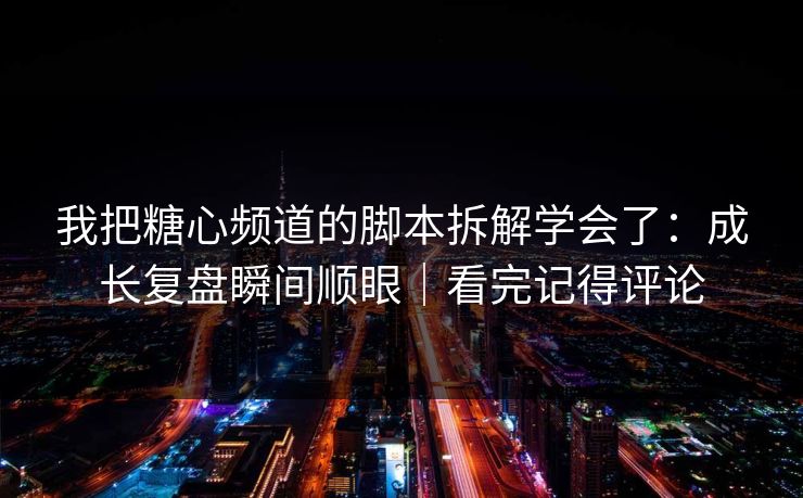 我把糖心频道的脚本拆解学会了：成长复盘瞬间顺眼｜看完记得评论