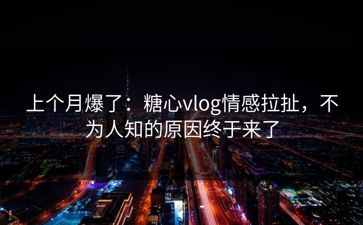 上个月爆了：糖心vlog情感拉扯，不为人知的原因终于来了